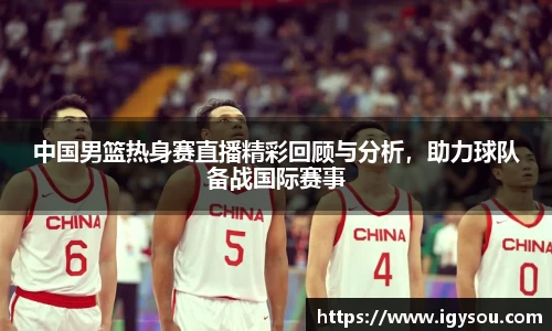中国男篮热身赛直播精彩回顾与分析，助力球队备战国际赛事