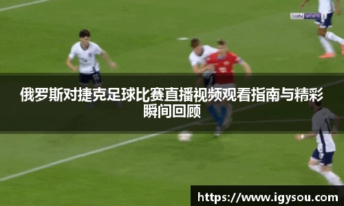 俄罗斯对捷克足球比赛直播视频观看指南与精彩瞬间回顾
