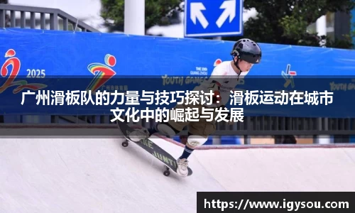 广州滑板队的力量与技巧探讨：滑板运动在城市文化中的崛起与发展